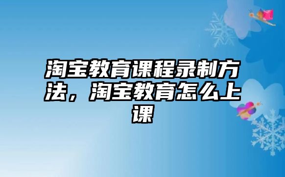 淘寶教育課程錄制方法，淘寶教育怎么上課