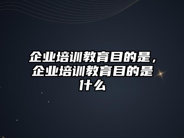 企業(yè)培訓(xùn)教育目的是，企業(yè)培訓(xùn)教育目的是什么