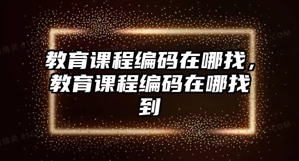 教育課程編碼在哪找，教育課程編碼在哪找到