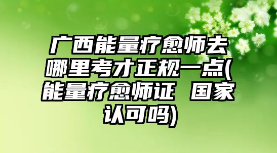 廣西能量療愈師去哪里考才正規(guī)一點(diǎn)(能量療愈師證 國(guó)家認(rèn)可嗎)