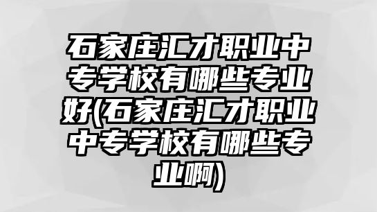 石家莊匯才職業(yè)中專學(xué)校有哪些專業(yè)好(石家莊匯才職業(yè)中專學(xué)校有哪些專業(yè)啊)