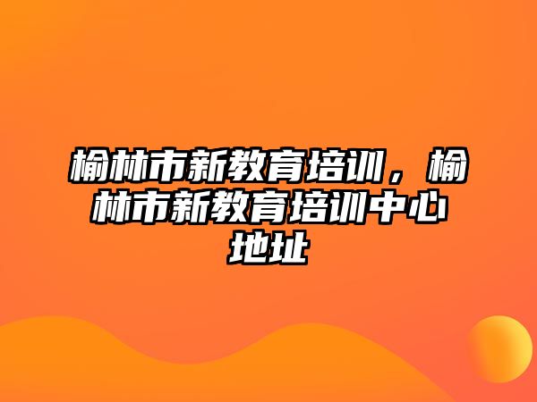 榆林市新教育培訓(xùn)，榆林市新教育培訓(xùn)中心地址