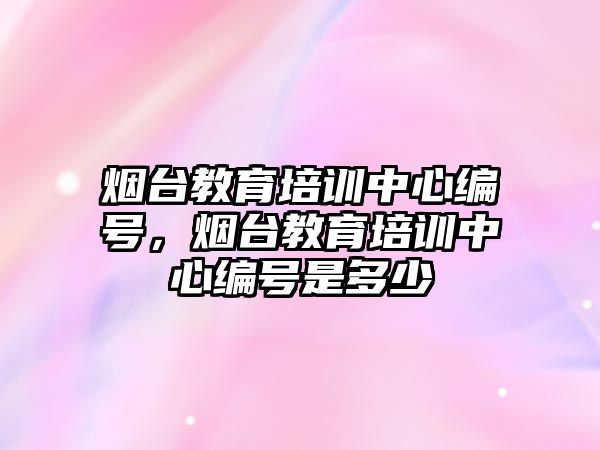 煙臺教育培訓(xùn)中心編號，煙臺教育培訓(xùn)中心編號是多少