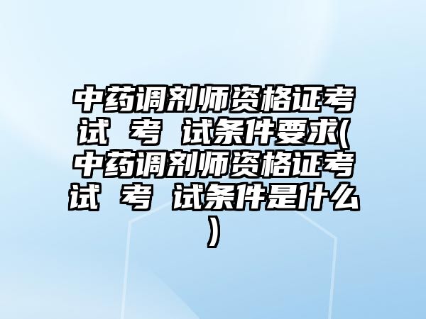 中藥調(diào)劑師資格證考試 考 試條件要求(中藥調(diào)劑師資格證考試 考 試條件是什么)