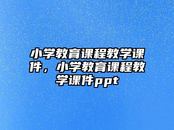 小學(xué)教育課程教學(xué)課件，小學(xué)教育課程教學(xué)課件ppt