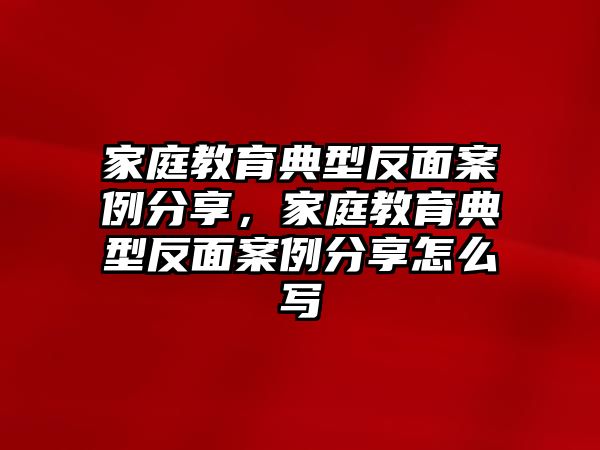 家庭教育典型反面案例分享，家庭教育典型反面案例分享怎么寫