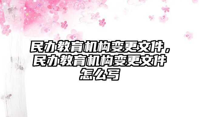 民辦教育機(jī)構(gòu)變更文件，民辦教育機(jī)構(gòu)變更文件怎么寫