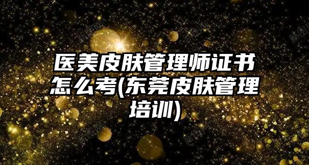 醫(yī)美皮膚管理師證書(shū)怎么考(東莞皮膚管理培訓(xùn))