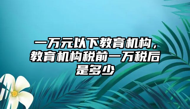 一萬元以下教育機構(gòu)，教育機構(gòu)稅前一萬稅后是多少