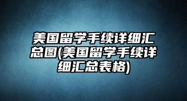 美國留學(xué)手續(xù)詳細(xì)匯總圖(美國留學(xué)手續(xù)詳細(xì)匯總表格)