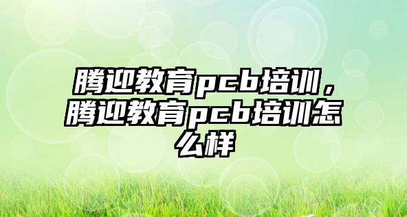 騰迎教育pcb培訓(xùn)，騰迎教育pcb培訓(xùn)怎么樣