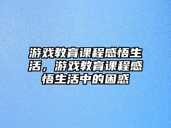 游戲教育課程感悟生活，游戲教育課程感悟生活中的困惑