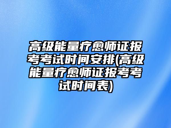 高級能量療愈師證報考考試時間安排(高級能量療愈師證報考考試時間表)