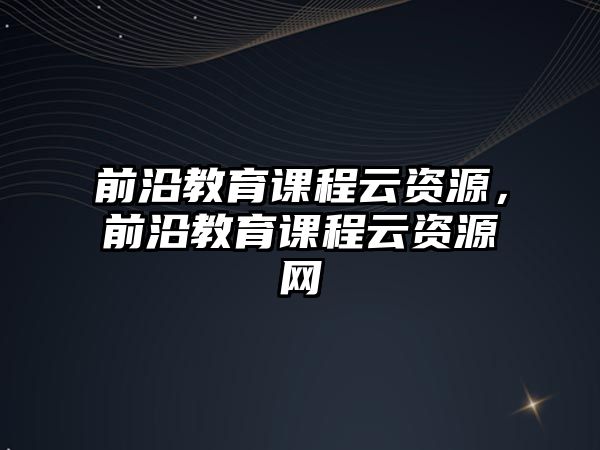 前沿教育課程云資源，前沿教育課程云資源網(wǎng)