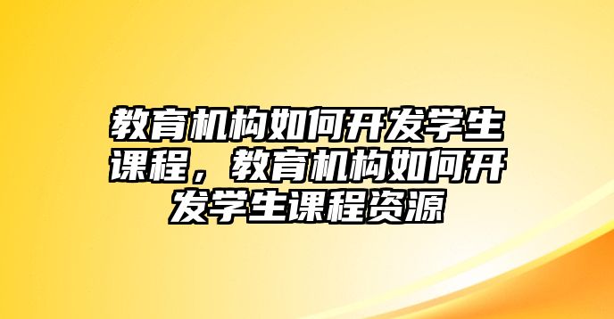 教育機構(gòu)如何開發(fā)學生課程，教育機構(gòu)如何開發(fā)學生課程資源