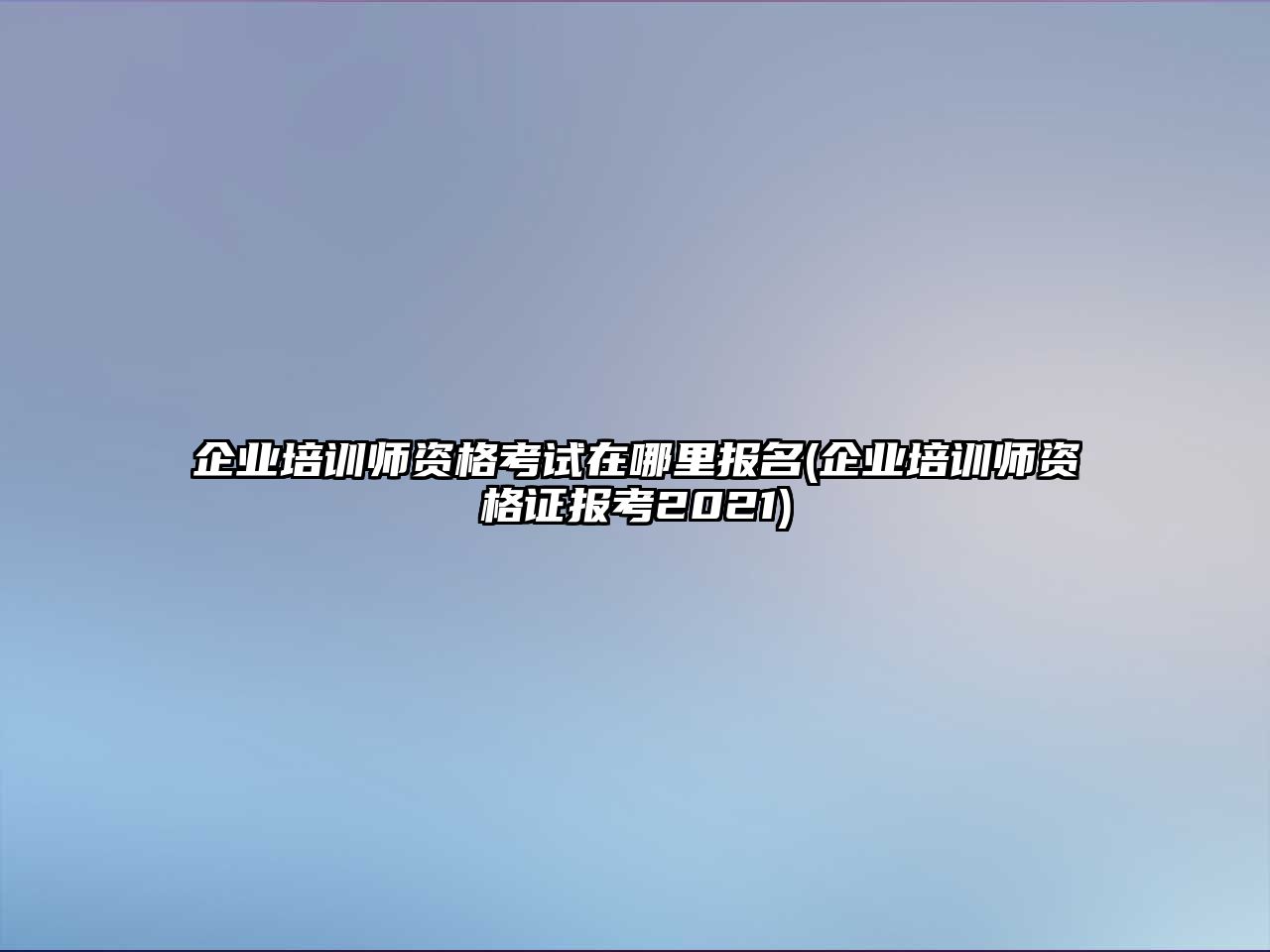 企業(yè)培訓(xùn)師資格考試在哪里報(bào)名(企業(yè)培訓(xùn)師資格證報(bào)考2021)