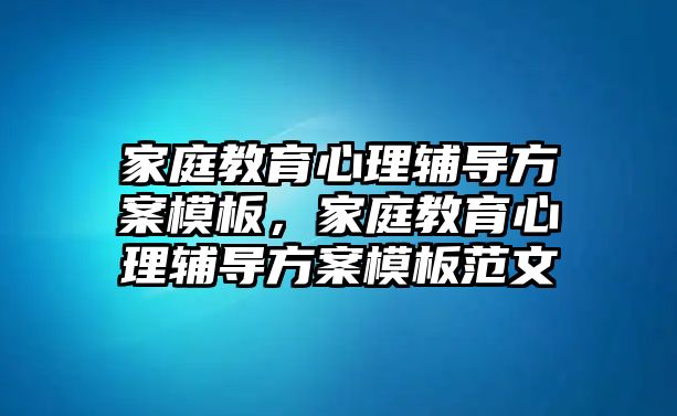 家庭教育心理輔導(dǎo)方案模板，家庭教育心理輔導(dǎo)方案模板范文