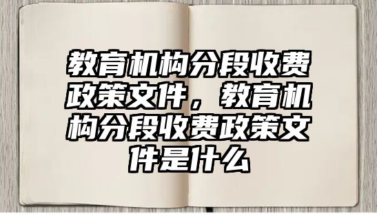 教育機(jī)構(gòu)分段收費(fèi)政策文件，教育機(jī)構(gòu)分段收費(fèi)政策文件是什么