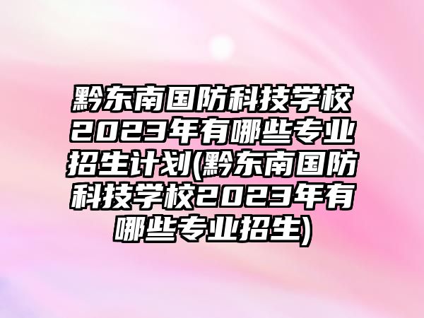 黔東南國(guó)防科技學(xué)校2023年有哪些專業(yè)招生計(jì)劃(黔東南國(guó)防科技學(xué)校2023年有哪些專業(yè)招生)