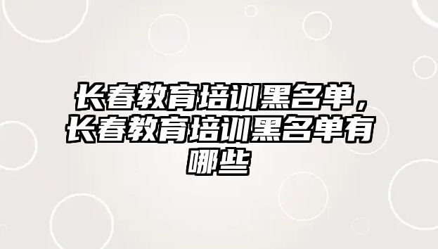 長(zhǎng)春教育培訓(xùn)黑名單，長(zhǎng)春教育培訓(xùn)黑名單有哪些