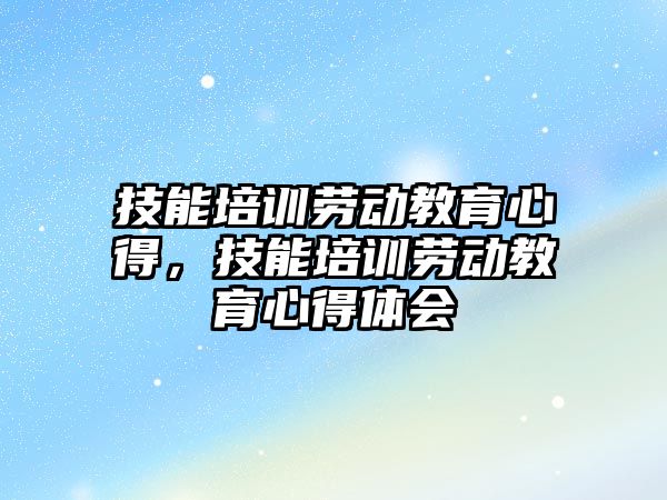 技能培訓勞動教育心得，技能培訓勞動教育心得體會