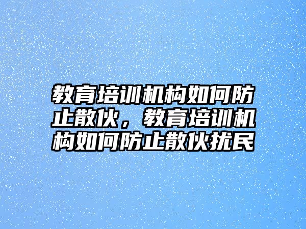 教育培訓(xùn)機(jī)構(gòu)如何防止散伙，教育培訓(xùn)機(jī)構(gòu)如何防止散伙擾民