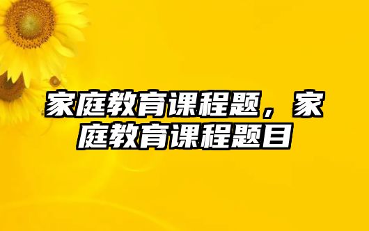 家庭教育課程題，家庭教育課程題目