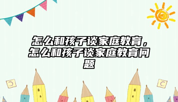 怎么和孩子談家庭教育，怎么和孩子談家庭教育問(wèn)題