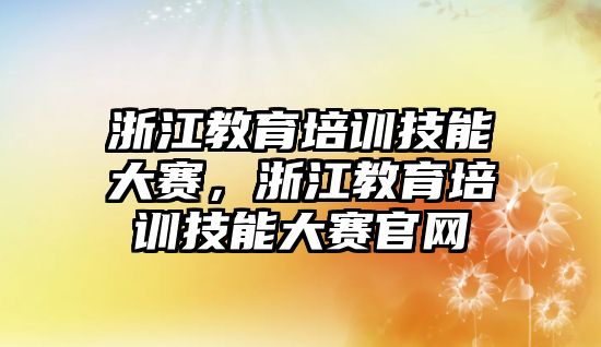 浙江教育培訓(xùn)技能大賽，浙江教育培訓(xùn)技能大賽官網(wǎng)