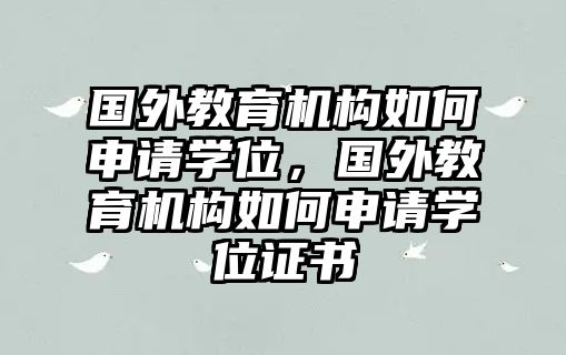 國(guó)外教育機(jī)構(gòu)如何申請(qǐng)學(xué)位，國(guó)外教育機(jī)構(gòu)如何申請(qǐng)學(xué)位證書