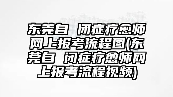 東莞自 閉癥療愈師網(wǎng)上報(bào)考流程圖(東莞自 閉癥療愈師網(wǎng)上報(bào)考流程視頻)