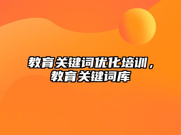 教育關鍵詞優(yōu)化培訓，教育關鍵詞庫