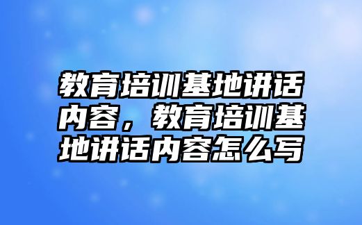 教育培訓(xùn)基地講話內(nèi)容，教育培訓(xùn)基地講話內(nèi)容怎么寫(xiě)