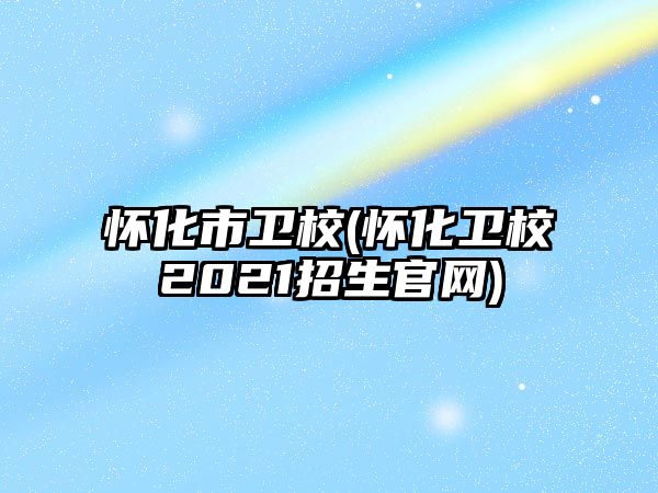 懷化市衛(wèi)校(懷化衛(wèi)校2021招生官網(wǎng))