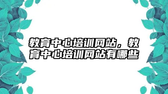 教育中心培訓(xùn)網(wǎng)站，教育中心培訓(xùn)網(wǎng)站有哪些