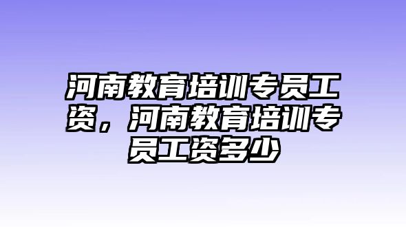 河南教育培訓(xùn)專員工資，河南教育培訓(xùn)專員工資多少