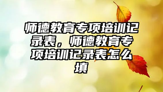 師德教育專項培訓(xùn)記錄表，師德教育專項培訓(xùn)記錄表怎么填