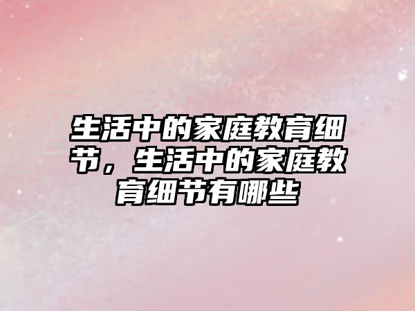 生活中的家庭教育細(xì)節(jié)，生活中的家庭教育細(xì)節(jié)有哪些