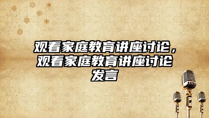 觀看家庭教育講座討論，觀看家庭教育講座討論發(fā)言