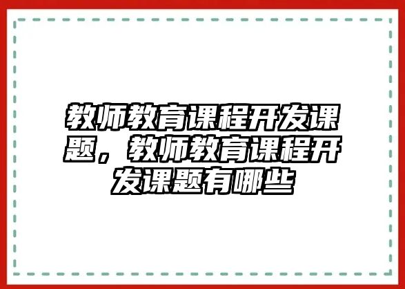 教師教育課程開發(fā)課題，教師教育課程開發(fā)課題有哪些