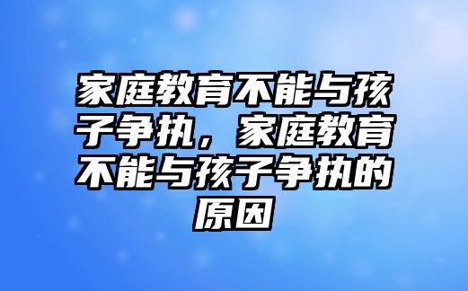 家庭教育不能與孩子爭執(zhí)，家庭教育不能與孩子爭執(zhí)的原因