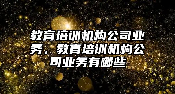 教育培訓機構(gòu)公司業(yè)務，教育培訓機構(gòu)公司業(yè)務有哪些