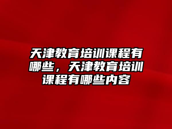 天津教育培訓(xùn)課程有哪些，天津教育培訓(xùn)課程有哪些內(nèi)容