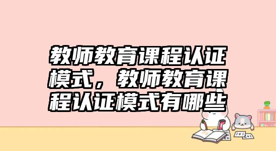 教師教育課程認(rèn)證模式，教師教育課程認(rèn)證模式有哪些