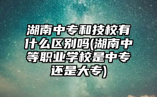 湖南中專和技校有什么區(qū)別嗎(湖南中等職業(yè)學(xué)校是中專還是大專)