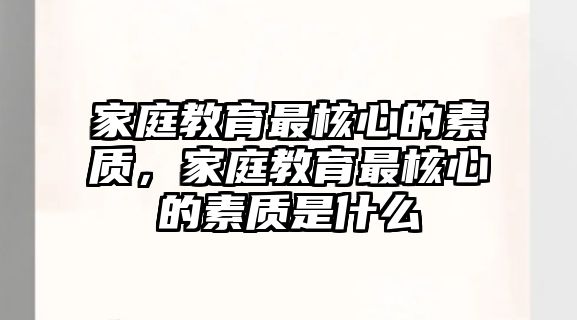 家庭教育最核心的素質(zhì)，家庭教育最核心的素質(zhì)是什么