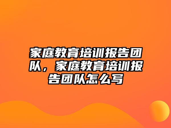 家庭教育培訓(xùn)報告團隊，家庭教育培訓(xùn)報告團隊怎么寫