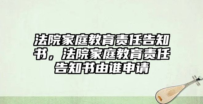 法院家庭教育責(zé)任告知書，法院家庭教育責(zé)任告知書由誰(shuí)申請(qǐng)