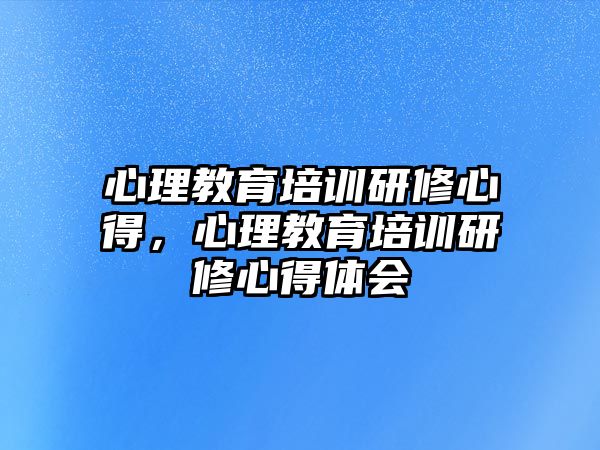 心理教育培訓研修心得，心理教育培訓研修心得體會