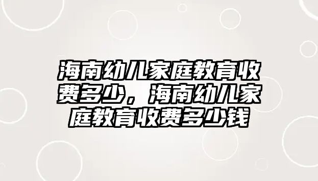 海南幼兒家庭教育收費(fèi)多少，海南幼兒家庭教育收費(fèi)多少錢